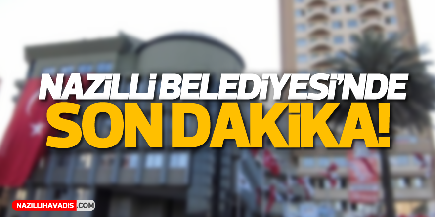 Nazilli Belediyesi'nde sıcak gelişme!