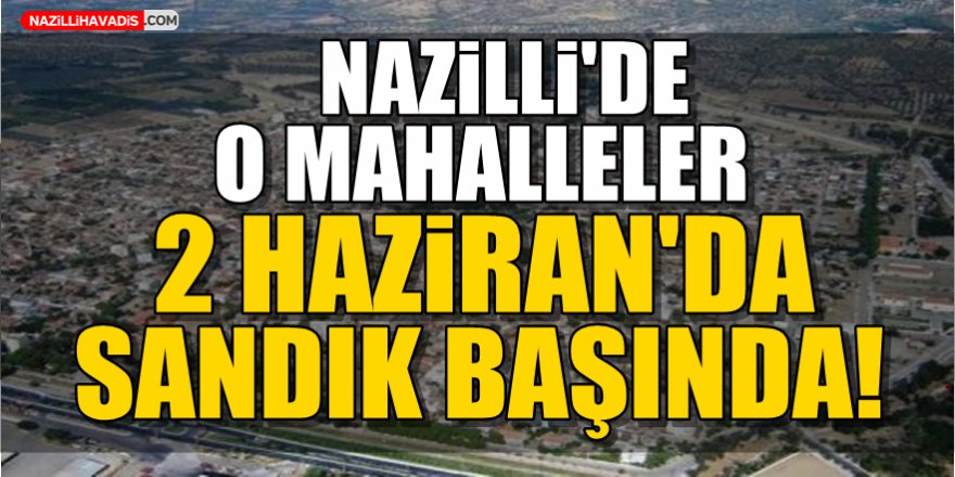 Nazilli'de  o mahalleler 2 Haziranda sandık başında!