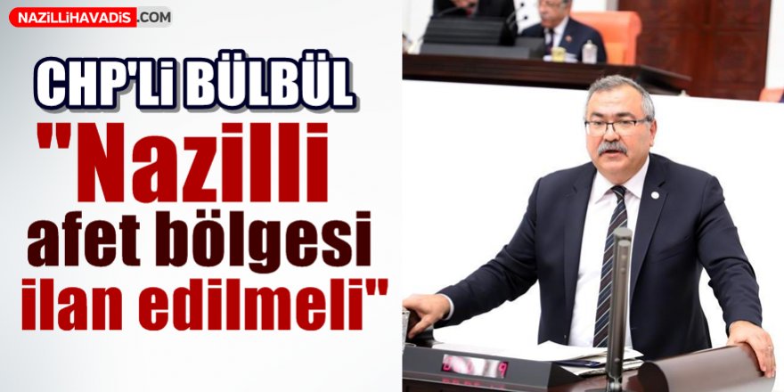 CHP'li Bülbül "Nazilli afet bölgesi ilan edilmeli"