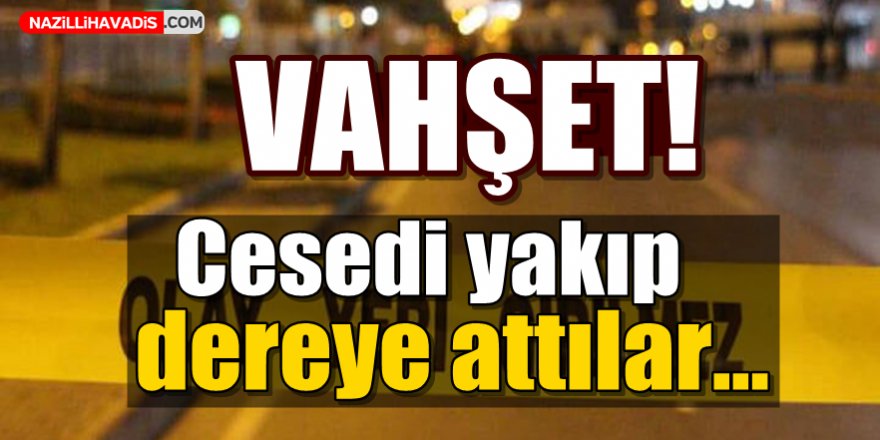 Cesedi yakıp dereye attılar!