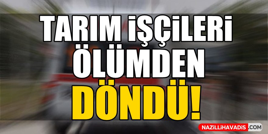 Tarım işçileri ölümden döndü!