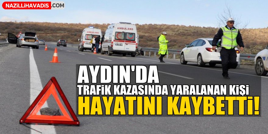 Trafik kazasında yaralanan kişi öldü