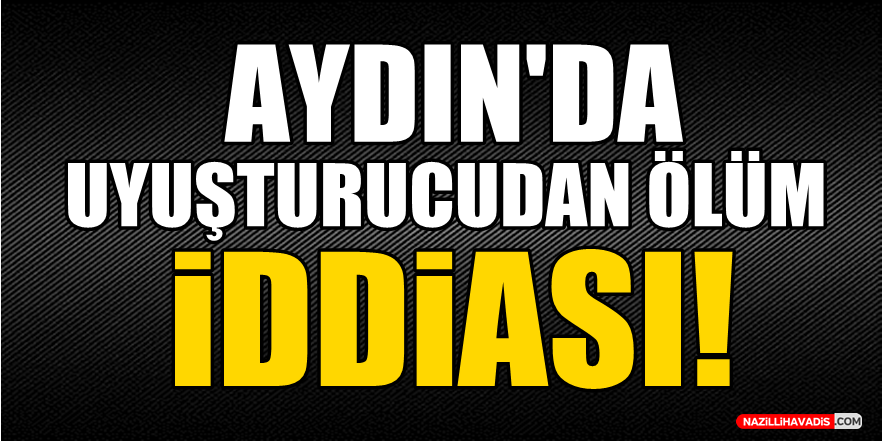 Aydın'da uyuşturucudan ölüm iddiası!