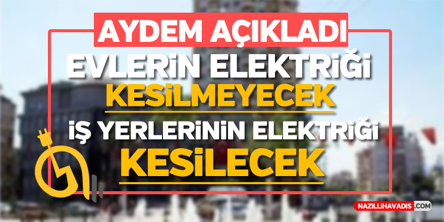 AYDEM'DEN AÇIKLAMA "EVLERİN ELEKTRİĞİ KESİLMEYECEK, İŞ YERLERİNİN KESİLECEK"