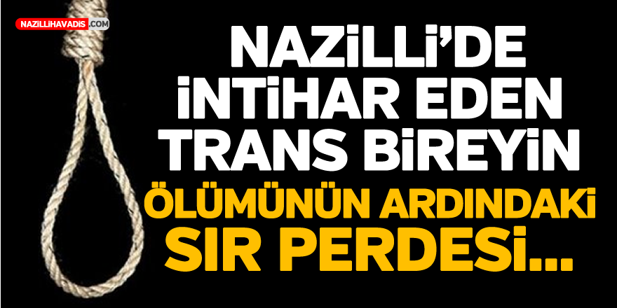 NAZİLLİ’DE İNTİHAR EDEN TRANS BİREYİN ÖLÜMÜNÜN ARDINDAKİ SIR PERDESİ…