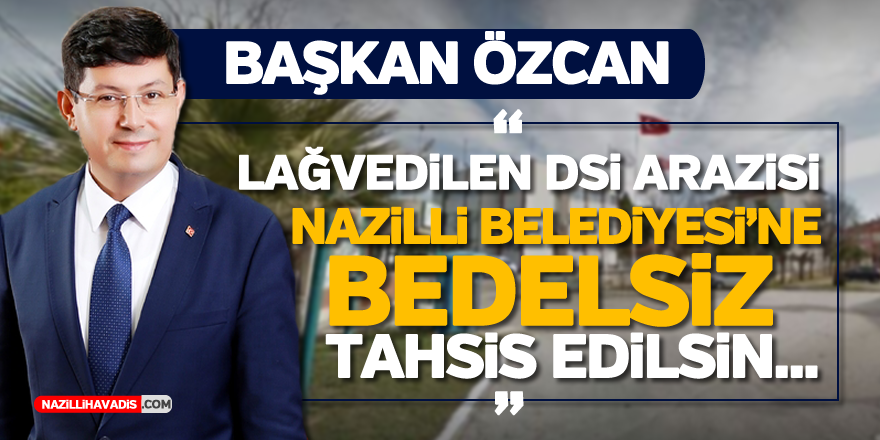 BAŞKAN ÖZCAN’DAN SALI PAZARI ÖNERİSİ:” LAĞVEDİLEN DSİ ARAZİSİ NAZİLLİ BELEDİYESİ’NE BEDELSİZ TAHSİS EDİLSİN”