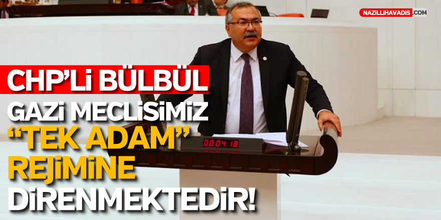 CHP'Lİ BÜLBÜL,“GAZİ MECLİSİMİZ TEK ADAM REJİMİNE KARŞI DİRENMEKTEDİR”