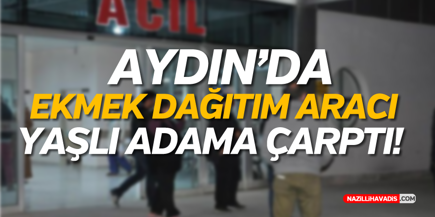 AYDIN'DA EKMEK DAĞITIM ARACI YAŞLI ADAMA ÇARPTI...