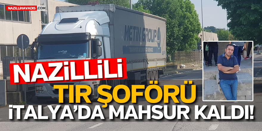 NAZİLLİLİ TIR ŞOFÖRÜ İTALYA’DA MAHSUR KALDI