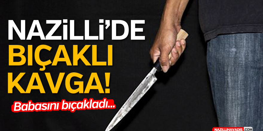 NAZİLLİ'DE BIÇAKLI KAVGA! BABASINI YARALADI...