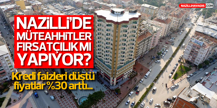 Nazilli’de müteahhitler fırsatçılık mı yapıyor?