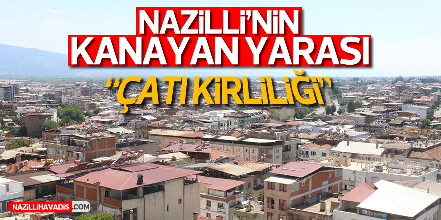 NAZİLLİ’DE ÇATI KİRLİLİĞİ ŞEHRİN GÜZELLİĞİNİ BOZUYOR