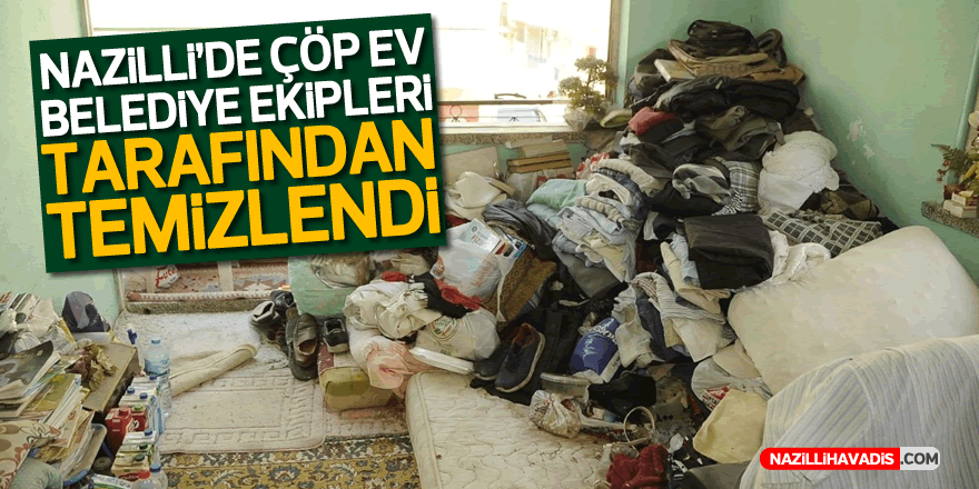 Çöp ev Nazilli Belediyesi ekipleri tarafından temizlendi