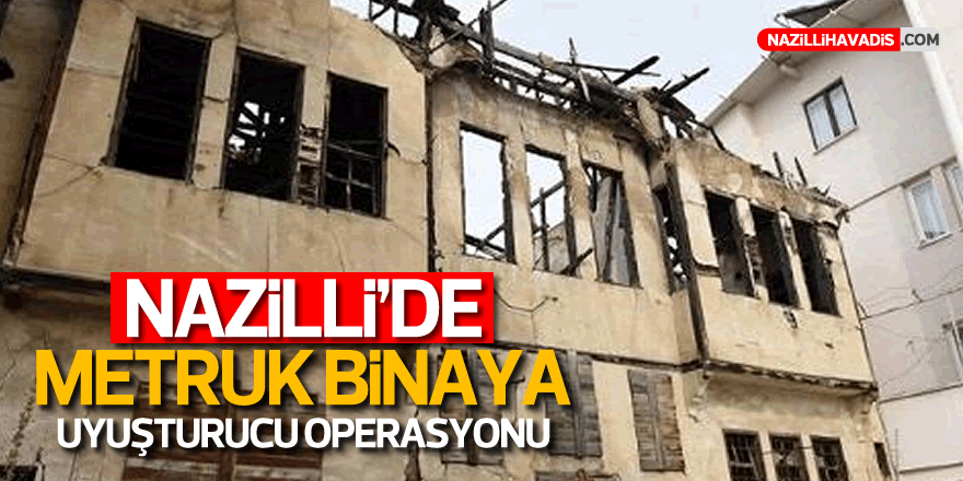 Nazilli'de metruk binaya uyuşturucu operasyonu