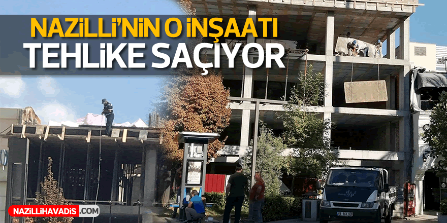 Nazilli’de o inşaat tehlike saçıyor!