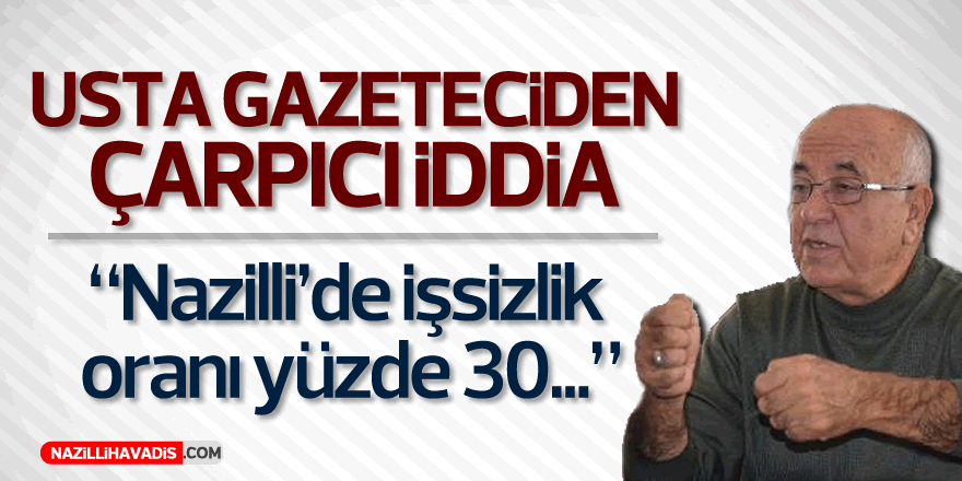 Usta gazeteciden çarpıcı iddia: Nazilli'de işsizlik oranı yüzde 30