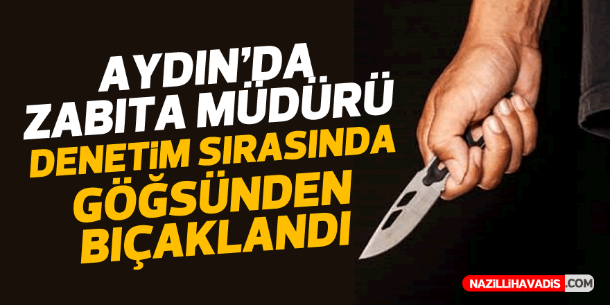 Aydın’da zabıta müdürü denetimde göğsünden bıçaklandı