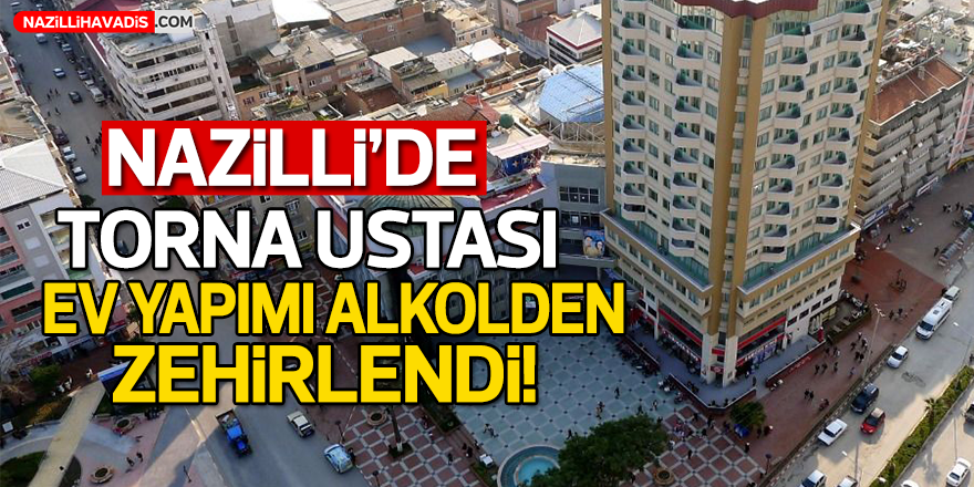 Nazilli'de torna ustası ev yapımı alkolden zehirlendi