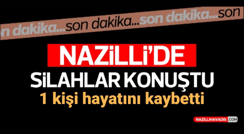 NAZİLLİ'DE SİLAHLI KAVGA! 1 KİŞİ HAYATINI KAYBETTİ