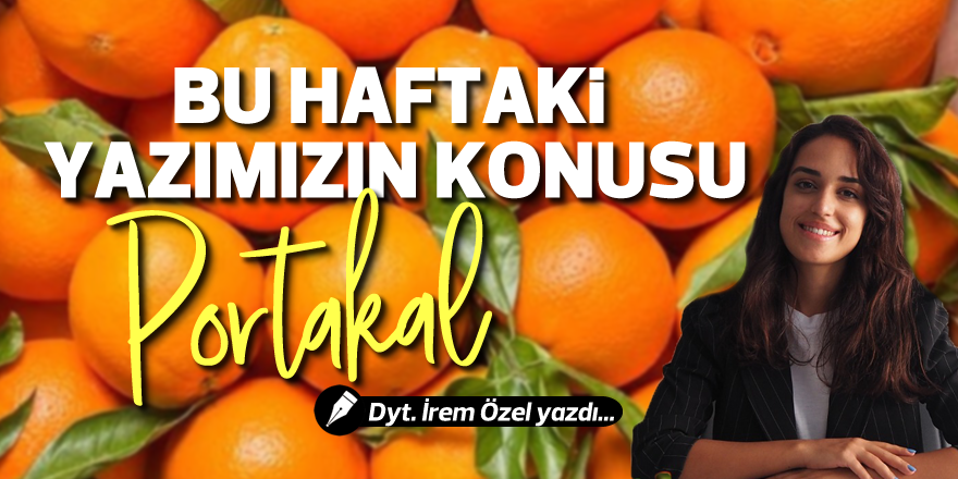 BU HAFTAKİ YAZIMIZIN KONUSU "PORTAKAL"