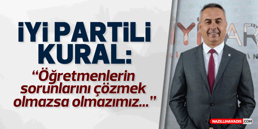 İYİ Partili Kural, “Öğretmenlerin sorunlarını çözmek olmazsa olmazımız”