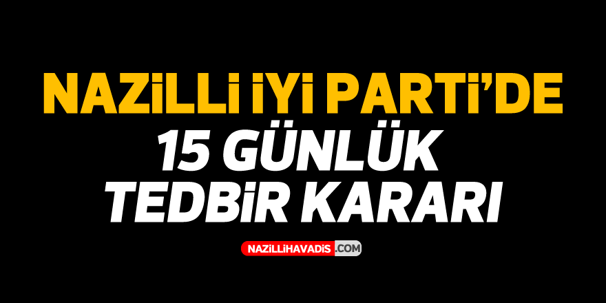 Nazilli İYİ Parti'de 15 günlük tedbir kararı