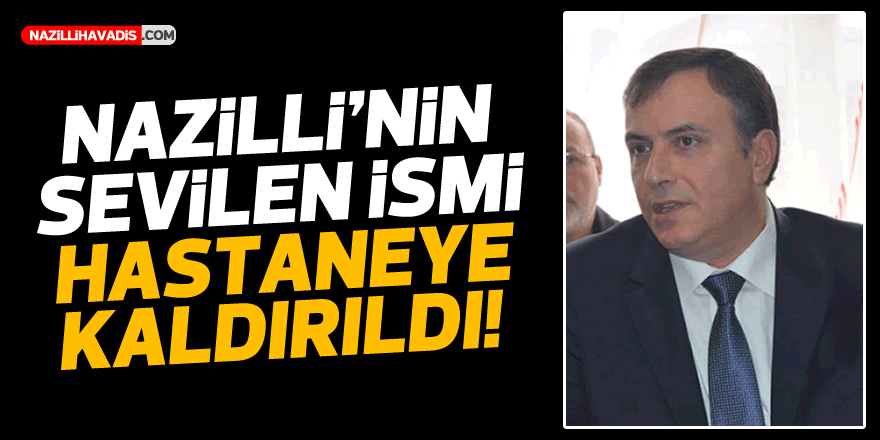 NAZİLLİ'NİN SEVİLEN İSMİ HASTANEYE KALDIRILDI