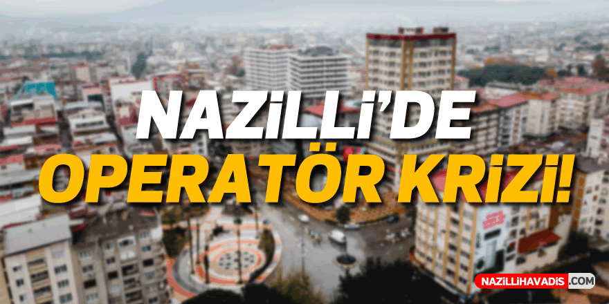 Nazilli’de ‘operatör’ krizi