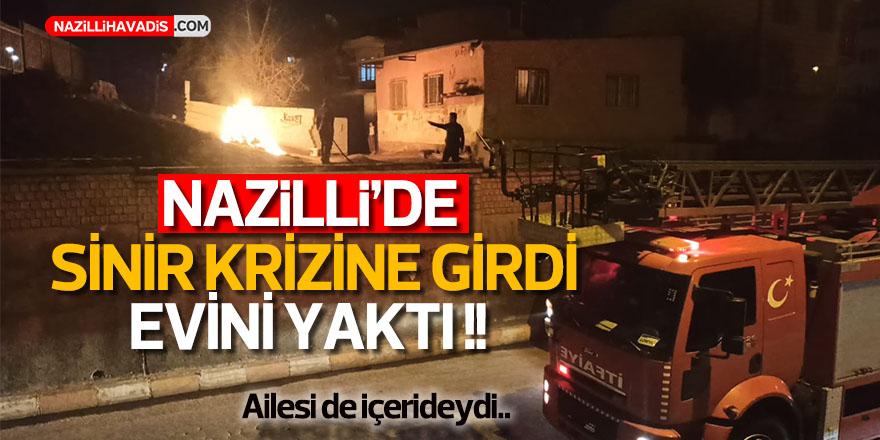 Nazilli’de sinir krizine giren genç oturduğu evi yaktı