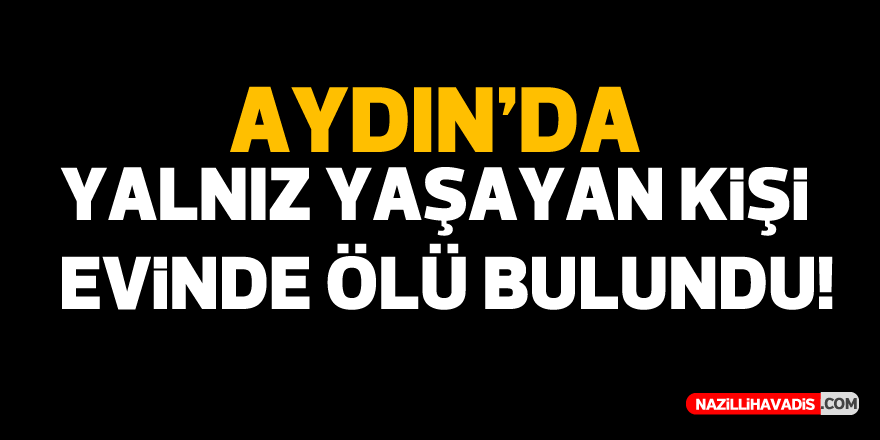 Aydın’da yalnız yaşayan kişi evinde ölü bulundu