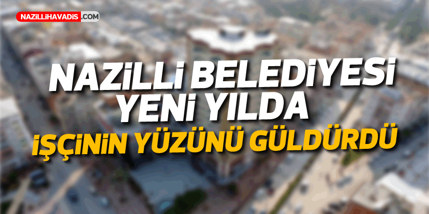 Nazilli Belediyesi yeni yılda işçinin yüzünü güldürdü