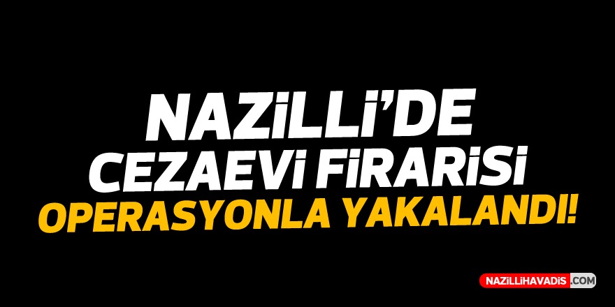 Nazilli'de cezaevi firarisi operasyonla yakalandı