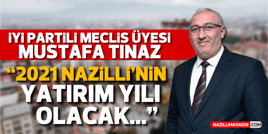 İYİ Partili Meclis Üyesi Mustafa Tınaz; "2021 Nazilli'nin yatırım yılı olacak"