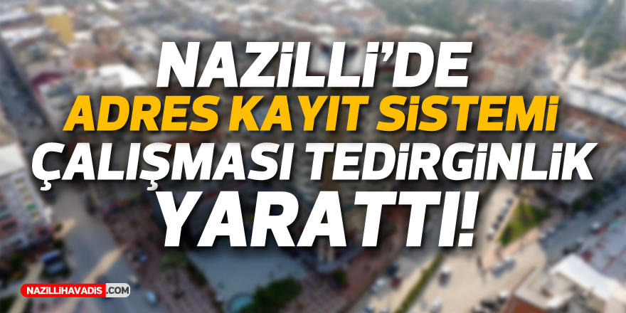 Nazilli’de adres kayıt sistemi çalışması vatandaşları tedirgin etti