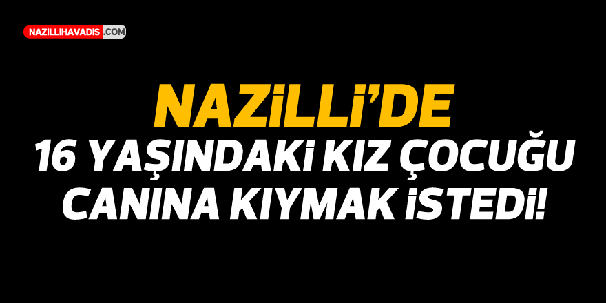 Nazilli'de 16 yaşındaki kız çocuğu canına kıymak istedi