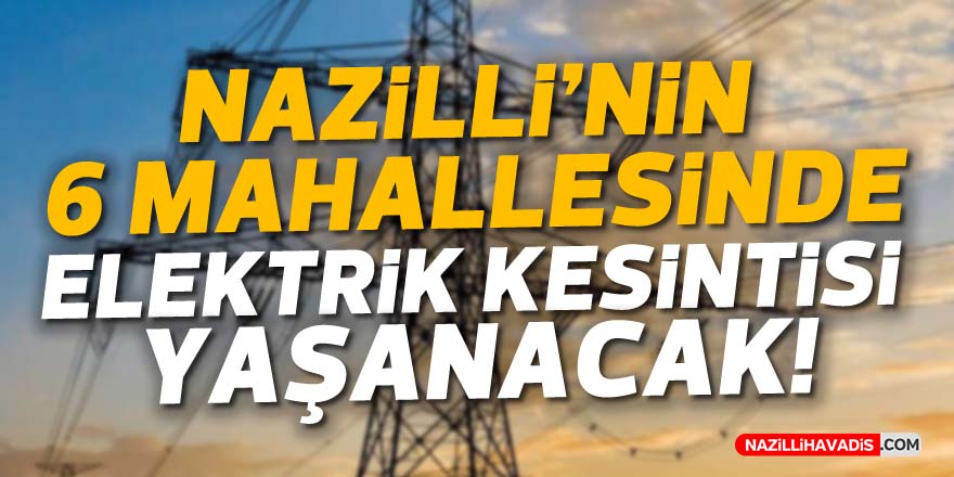 NAZİLLİ'NİN 6 MAHALLESİNDE ELEKTRİK KESİNTİSİ YAŞANACAK