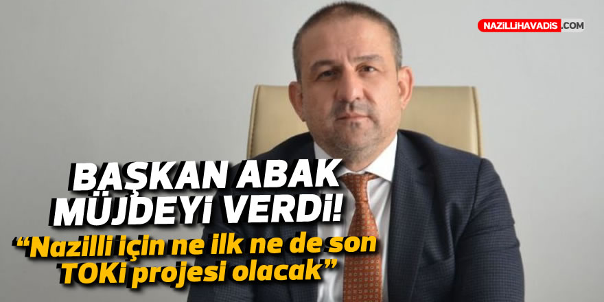 BAŞKAN ABAK MÜJDEYİ VERDİ! NAZİLLİ TOKİ'YE KAVUŞUYOR