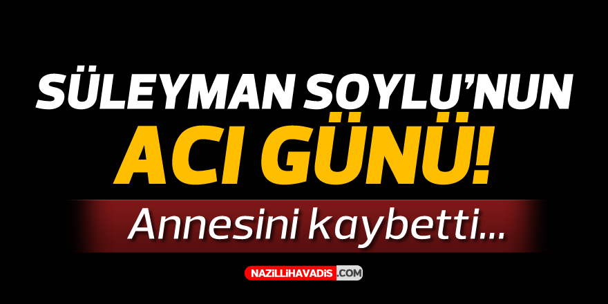 BAKAN SOYLU'NUN ACI GÜNÜ! ANNESİNİ KAYBETTİ