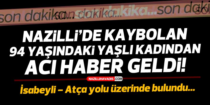 NAZİLLİ'DE KAYBOLAN YAŞLI KADINDAN ACI HABER GELDİ