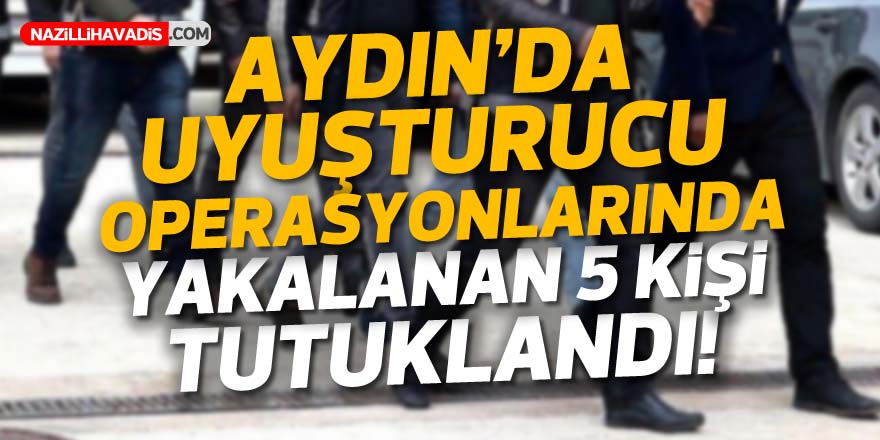 Aydın'da uyuşturucu operasyonlarında yakalanan 5 şüpheli tutuklandı!