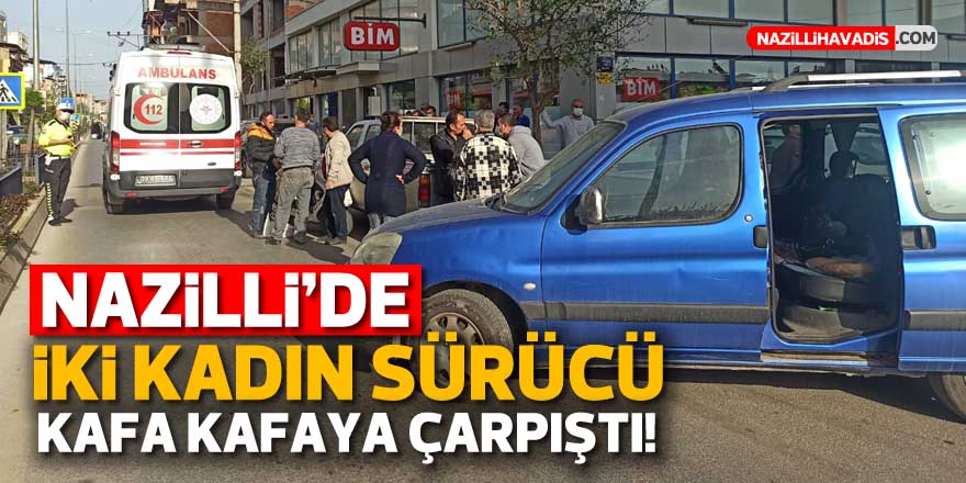 Nazilli’de iki kadın sürücü kafa kafaya çarpıştı!