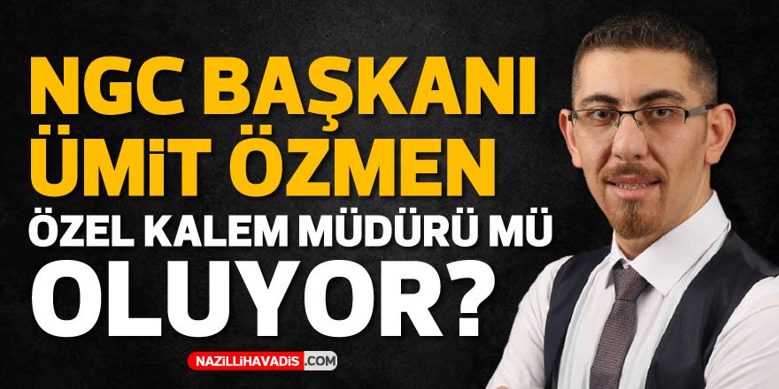 NGC Başkanı Özmen, Özel Kalem Müdürü mü oluyor?