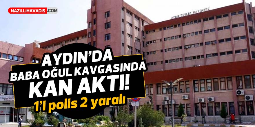 AYDIN'DA BABA OĞUL KAVGASINDA KAN AKTI! 1 POLİS 2 YARALI