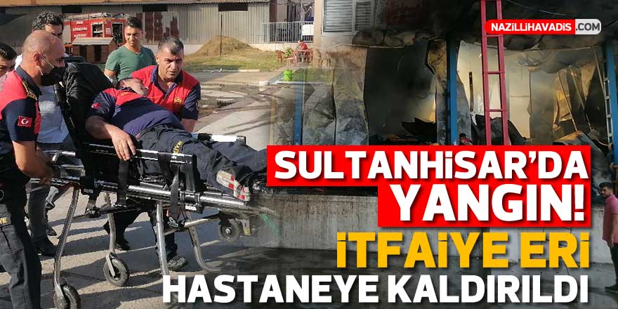 SULTANHİSAR'DA YANGIN! İTFAİYE ERİ HASTANEYE KALDIRILDI