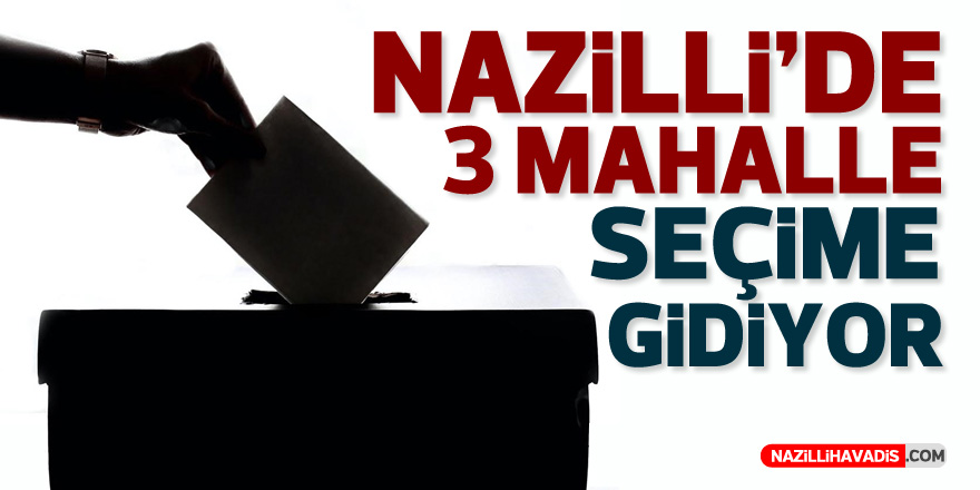 NAZİLLİ’DE 3 MAHALLE SEÇİME GİDİYOR