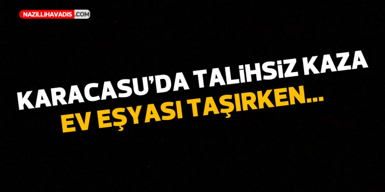 Karacasu’da talihsiz kaza! Ev eşyası taşırken...