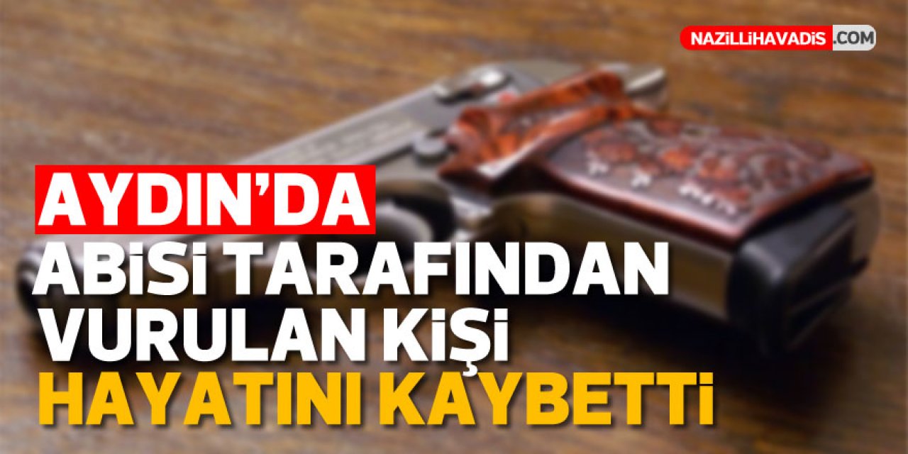 Aydın'da abisi tarafından vurulan kişi hayatını kaybetti!