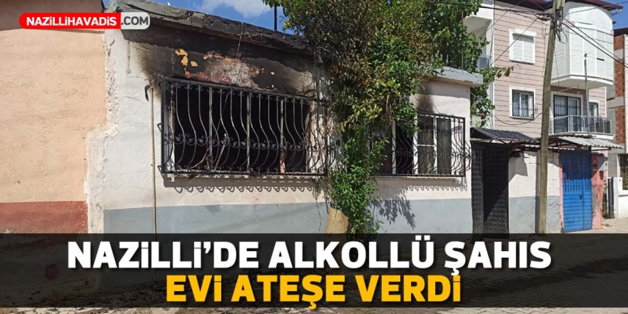 Nazilli'de alkollü şahıs benzinle evi ateşe verdi