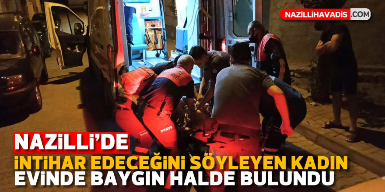 Nazilli'de intihar edeceğini söyleyen kadın evde baygın halde bulundu