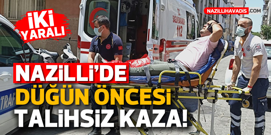 NAZİLLİ'DE DÜĞÜN ÖNCESİ TALİHSİZ KAZA! 2 YARALI